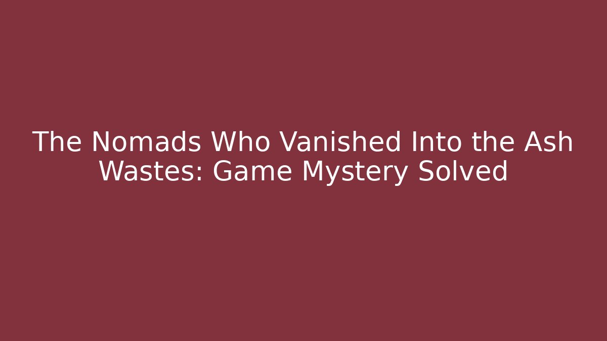 The Nomads Who Vanished Into the Ash Wastes: Game Mystery Solved