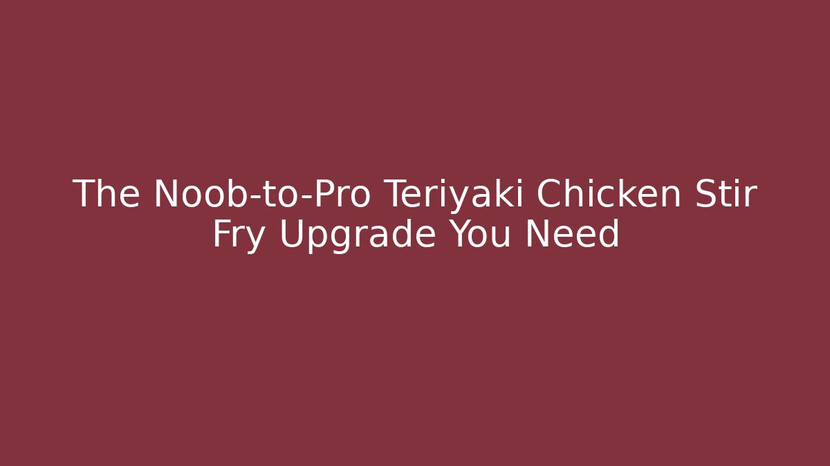 The Noob-to-Pro Teriyaki Chicken Stir Fry Upgrade You Need