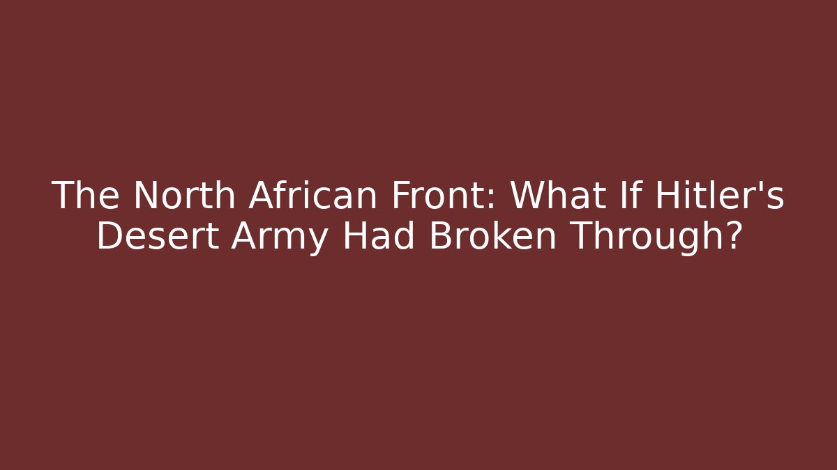 The North African Front: What If Hitler's Desert Army Had Broken Through?