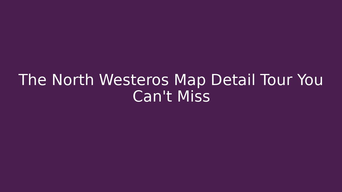 The North Westeros Map Detail Tour You Can't Miss