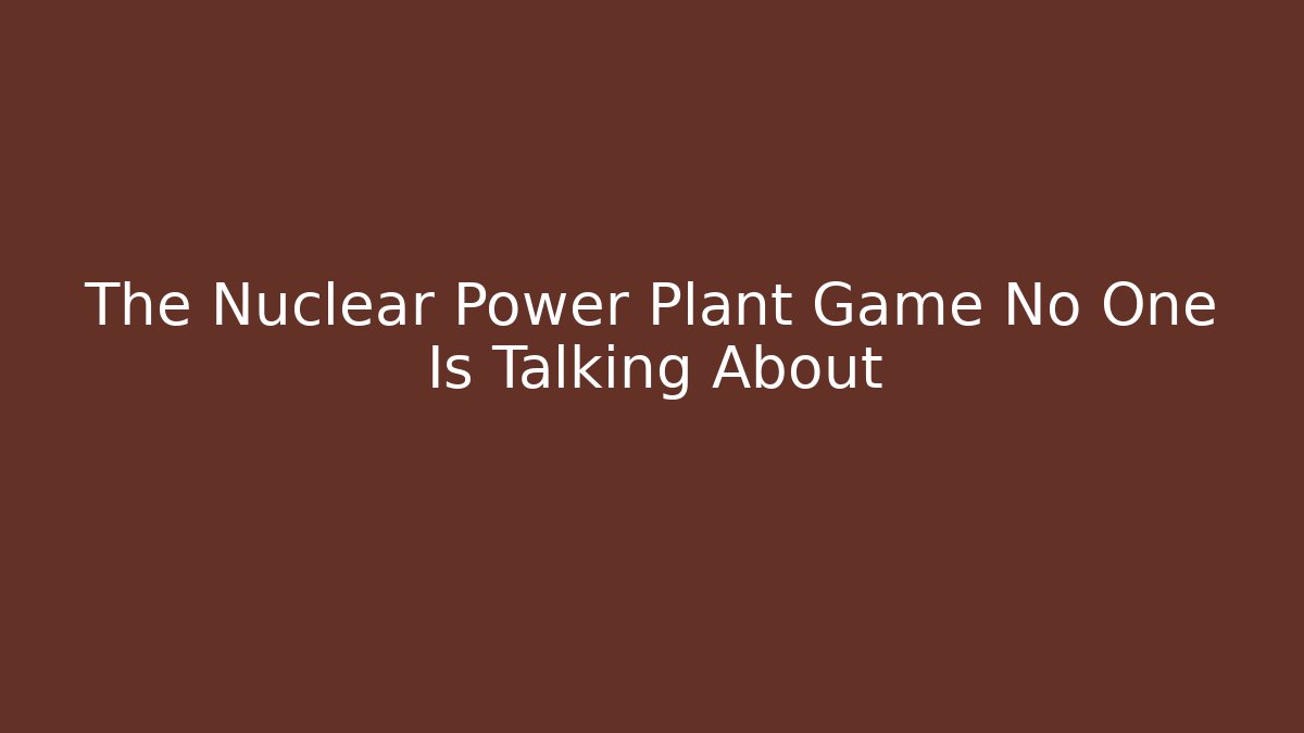 The Nuclear Power Plant Game No One Is Talking About