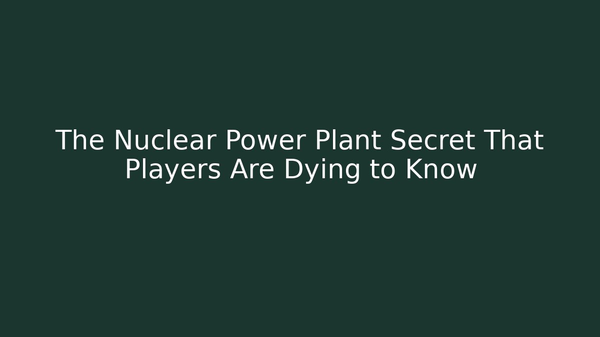 The Nuclear Power Plant Secret That Players Are Dying to Know
