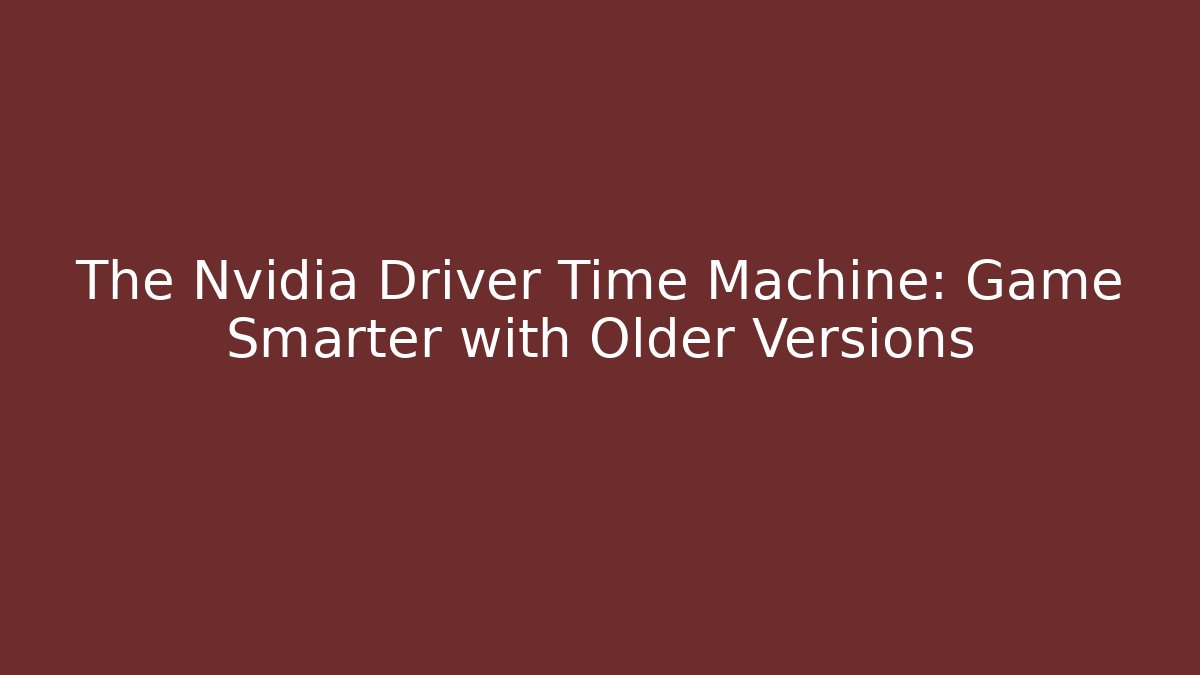 The Nvidia Driver Time Machine: Game Smarter with Older Versions