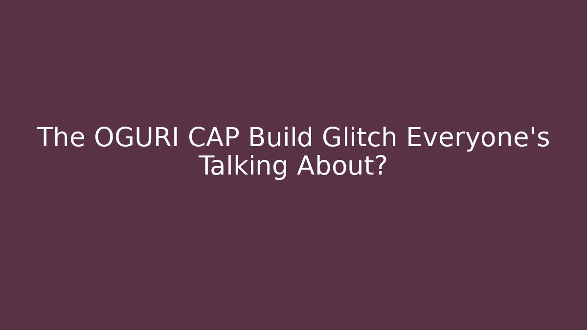 The OGURI CAP Build Glitch Everyone’s Talking About?