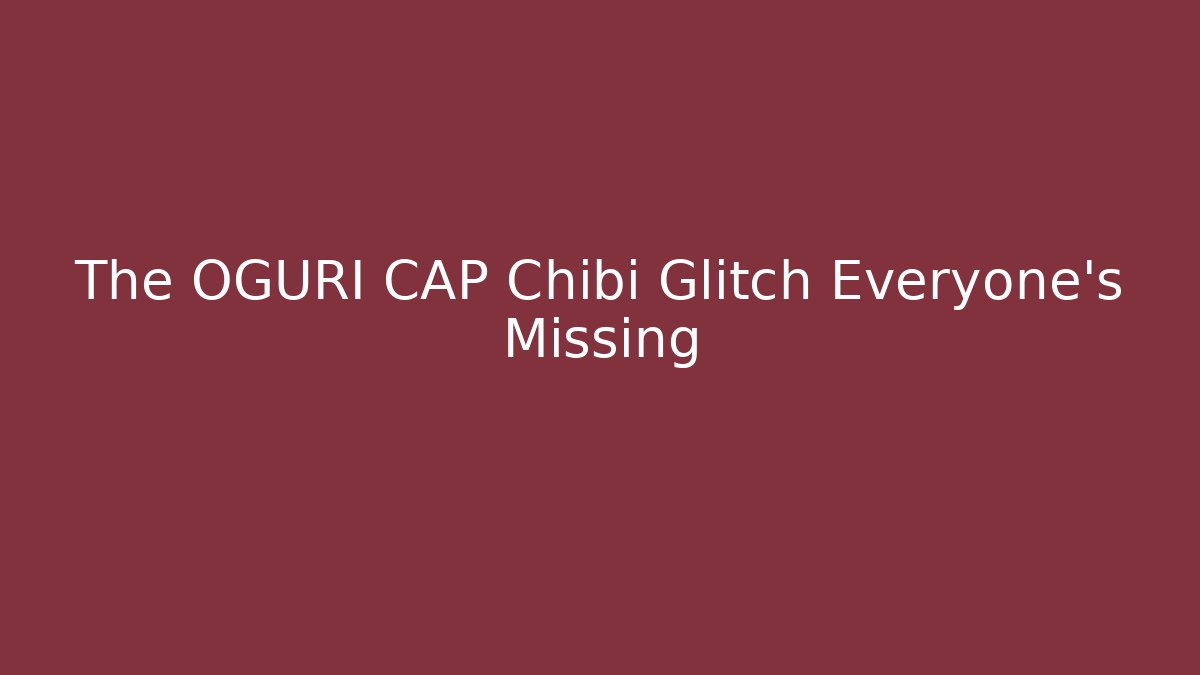 The OGURI CAP Chibi Glitch Everyone's Missing