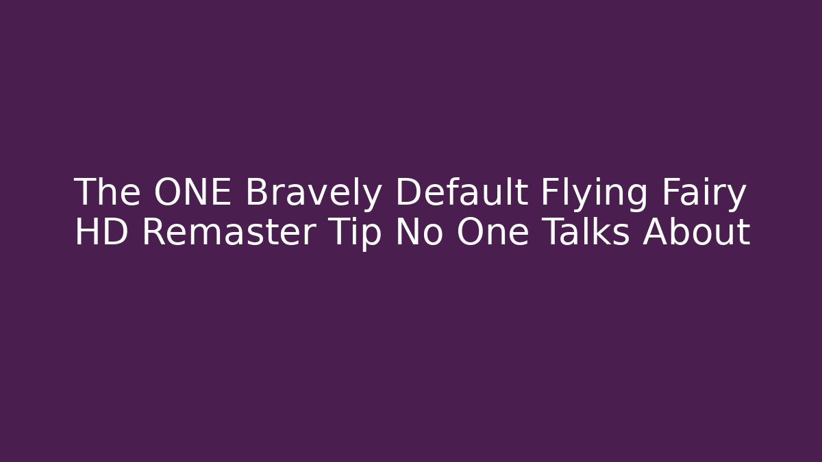 The ONE Bravely Default Flying Fairy HD Remaster Tip No One Talks About