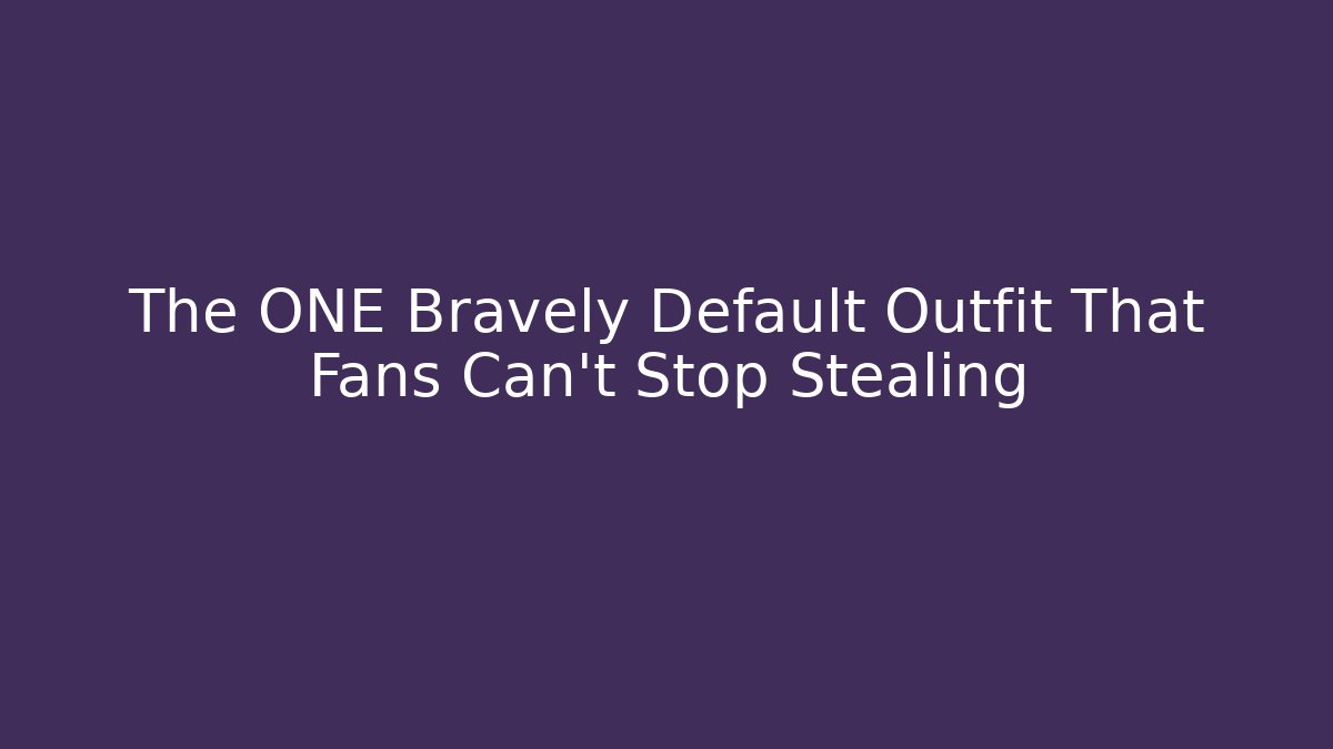 The ONE Bravely Default Outfit That Fans Can't Stop Stealing