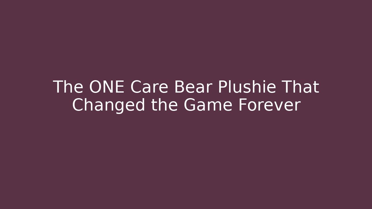The ONE Care Bear Plushie That Changed the Game Forever - Critter Realm