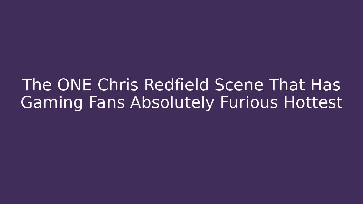 The ONE Chris Redfield Scene That Has Gaming Fans Absolutely Furious Hottest - Critter Realm