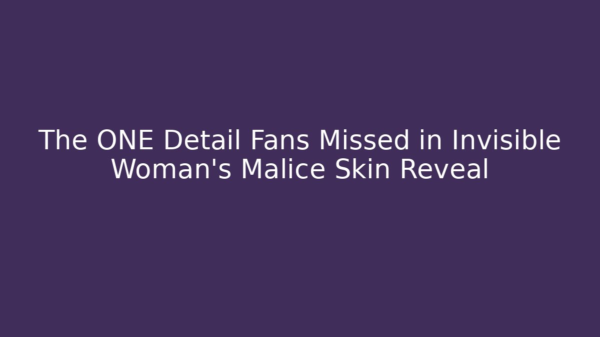 The ONE Detail Fans Missed in Invisible Woman’s Malice Skin Reveal