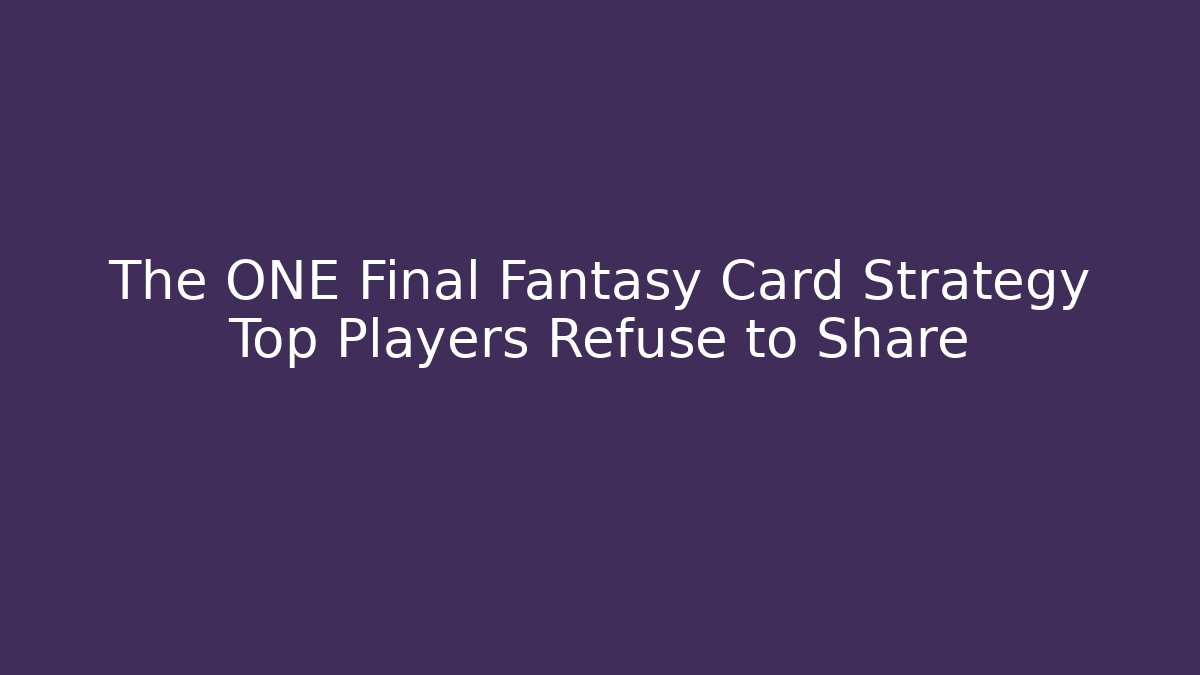 The ONE Final Fantasy Card Strategy Top Players Refuse to Share