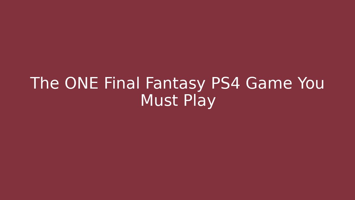 The ONE Final Fantasy PS4 Game You Must Play