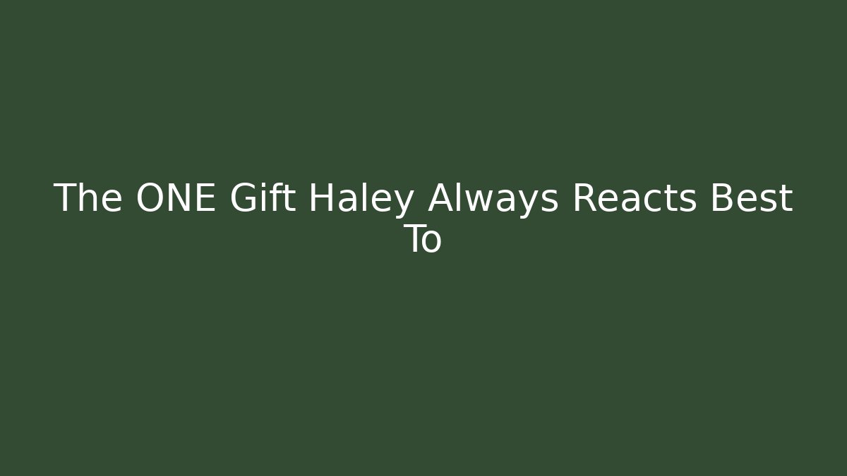 The ONE Gift Haley Always Reacts Best To