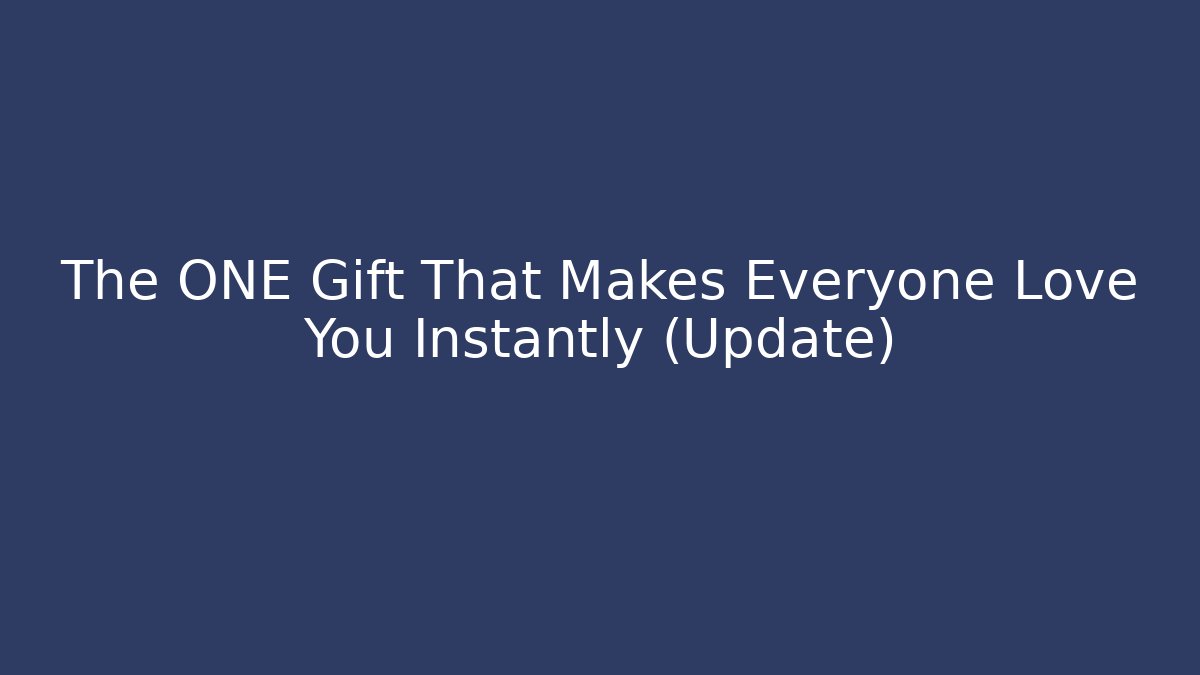 The ONE Gift That Makes Everyone Love You Instantly (Update)