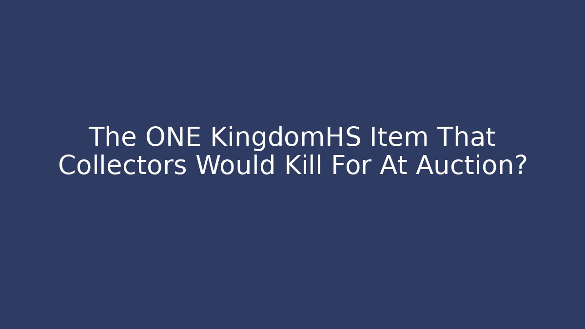 The ONE KingdomHS Item That Collectors Would Kill For At Auction?