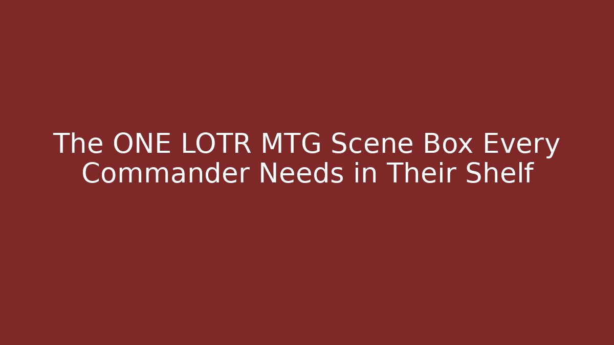 The ONE LOTR MTG Scene Box Every Commander Needs in Their Shelf - Critter Realm