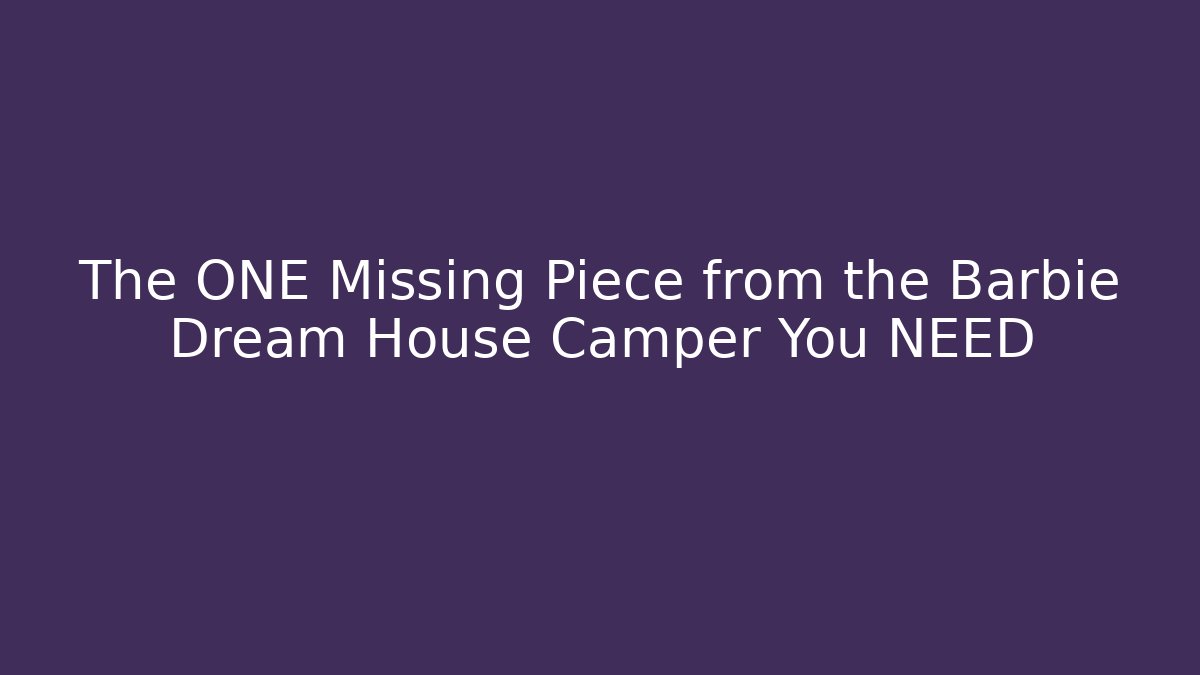 The ONE Missing Piece from the Barbie Dream House Camper You NEED