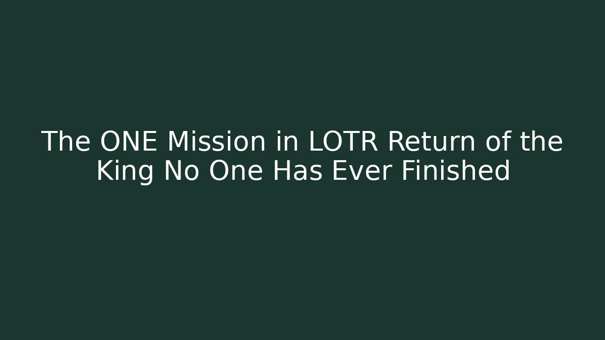 The ONE Mission in LOTR Return of the King No One Has Ever Finished