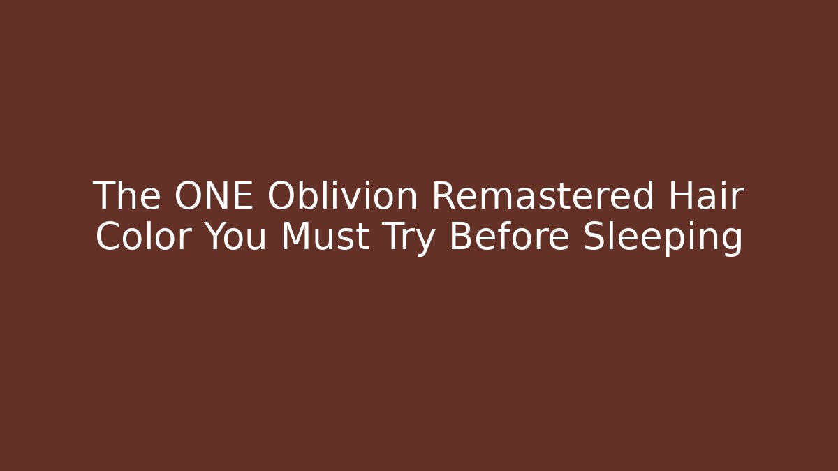 The ONE Oblivion Remastered Hair Color You Must Try Before Sleeping