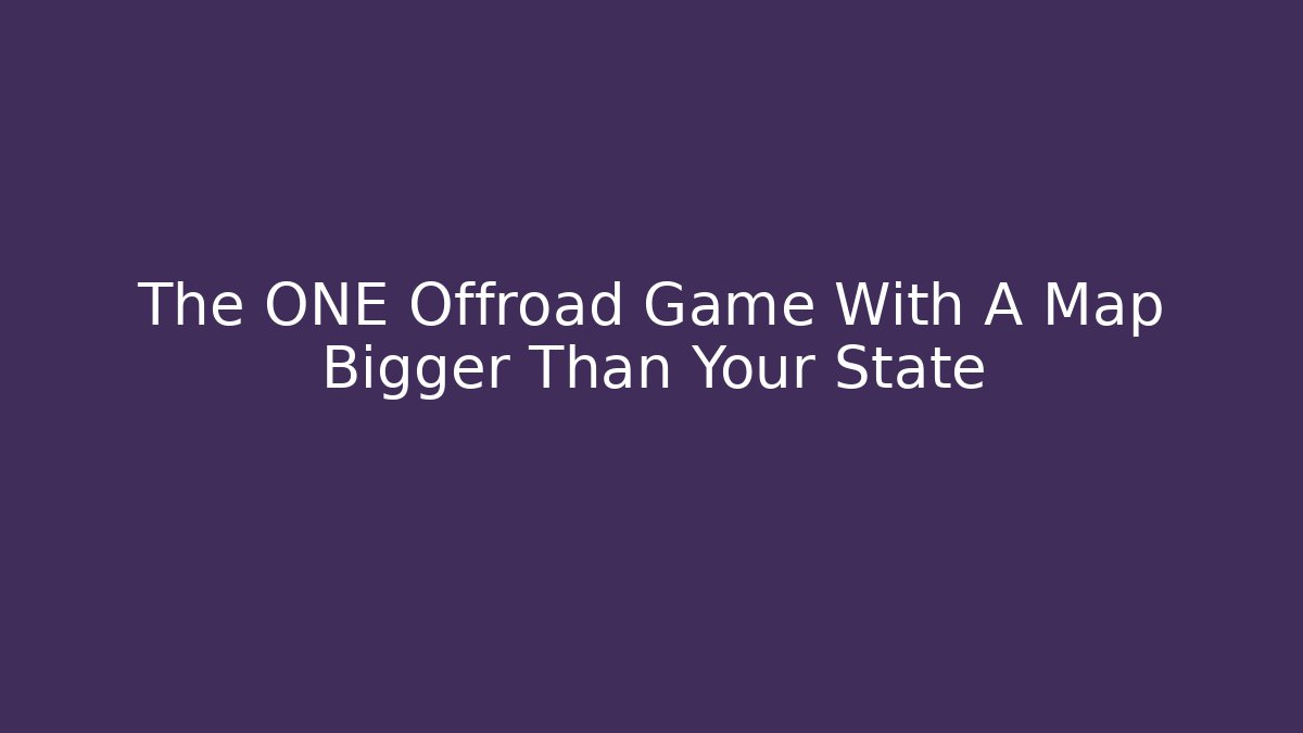 The ONE Offroad Game With A Map Bigger Than Your State
