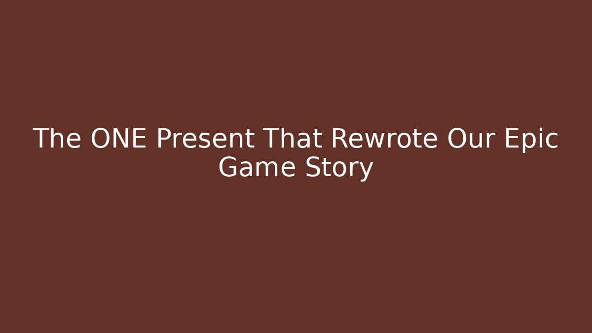 The ONE Present That Rewrote Our Epic Game Story