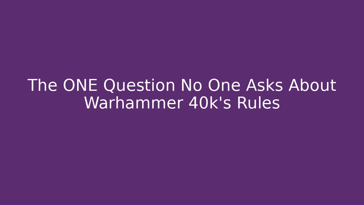 The ONE Question No One Asks About Warhammer 40k's Rules