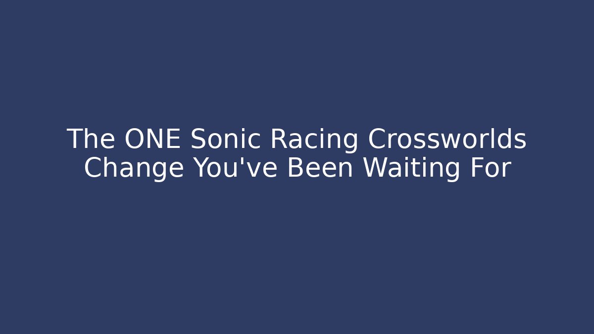 The ONE Sonic Racing Crossworlds Change You've Been Waiting For