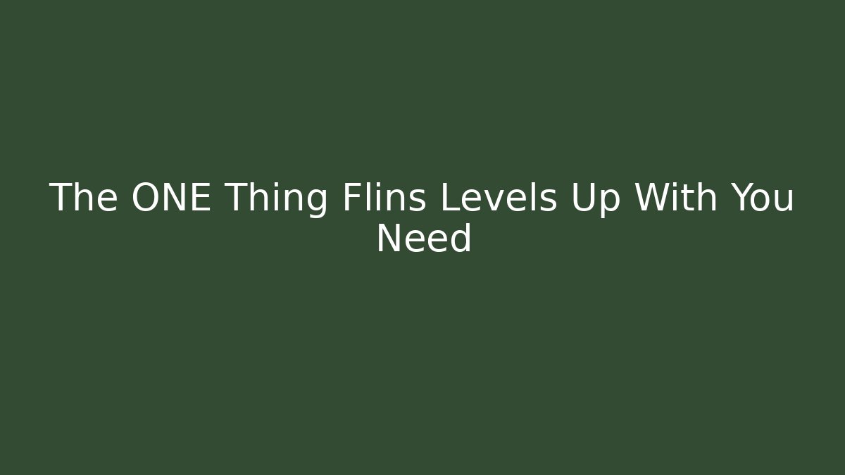 The ONE Thing Flins Levels Up With You Need