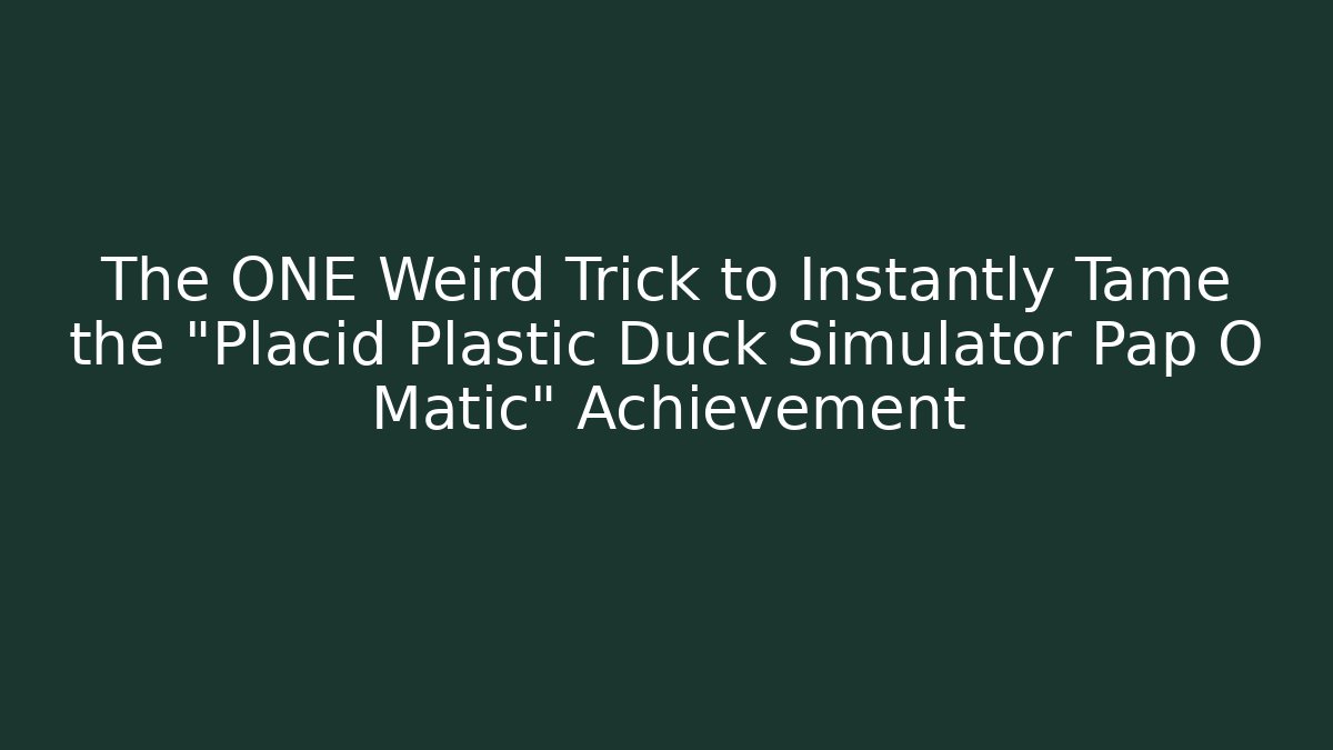 The ONE Weird Trick to Instantly Tame the "Placid Plastic Duck Simulator Pap O Matic" Achievement