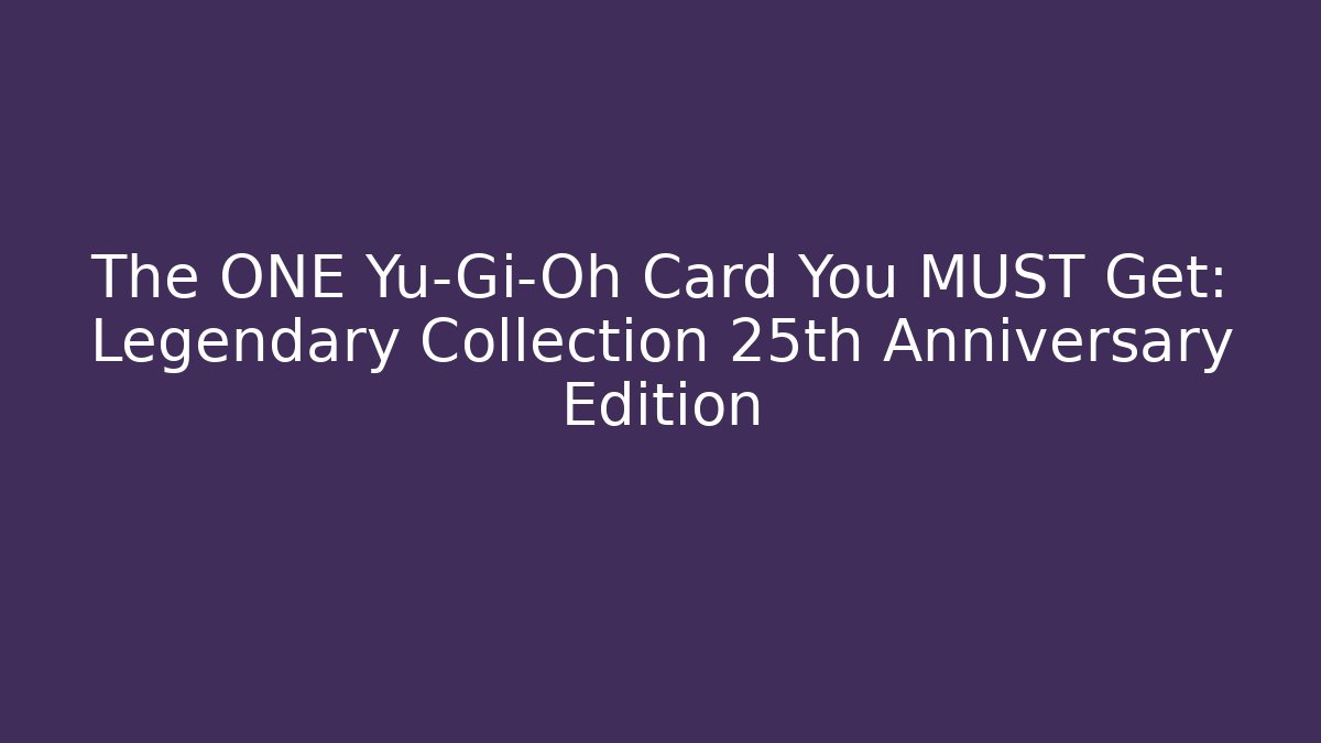 The ONE Yu-Gi-Oh Card You MUST Get: Legendary Collection 25th Anniversary Edition