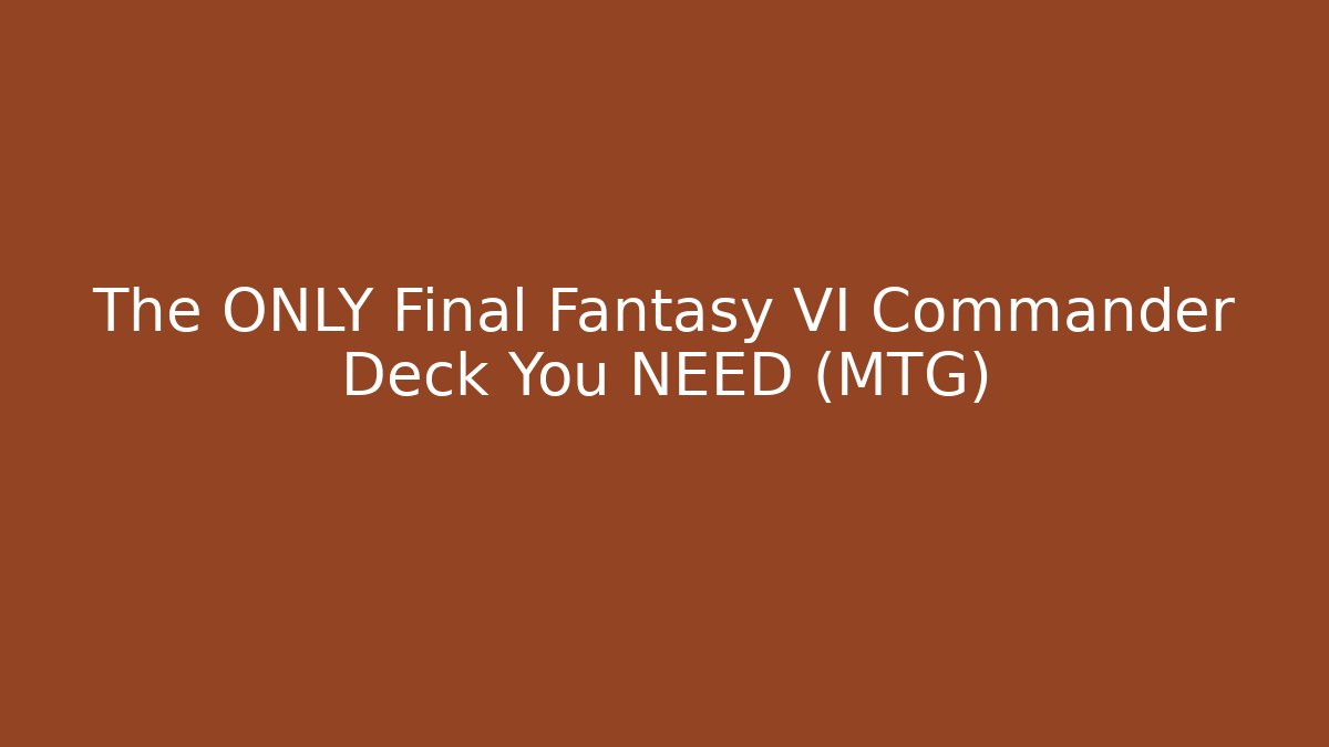The ONLY Final Fantasy VI Commander Deck You NEED (MTG)