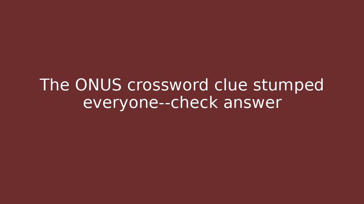 The ONUS crossword clue stumped everyone—check answer