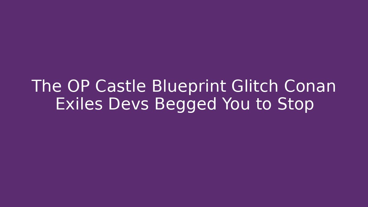 The OP Castle Blueprint Glitch Conan Exiles Devs Begged You to Stop