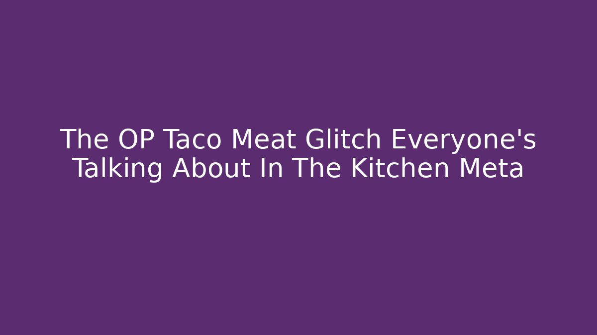The OP Taco Meat Glitch Everyone’s Talking About In The Kitchen Meta