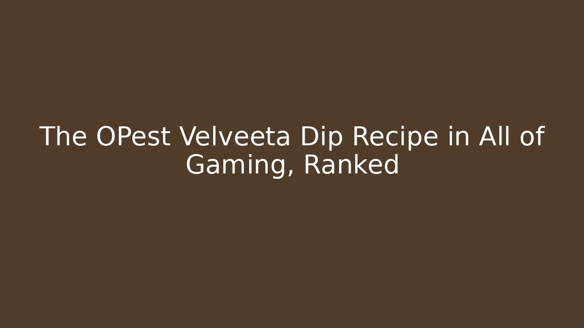 The OPest Velveeta Dip Recipe in All of Gaming, Ranked