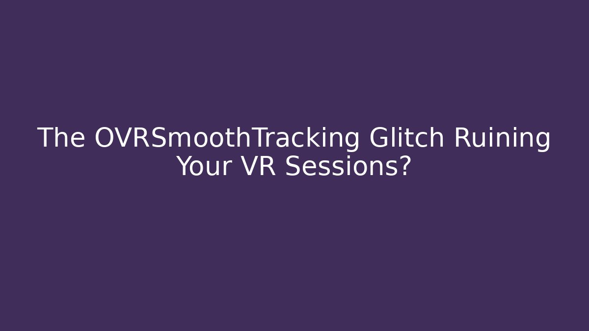 The OVRSmoothTracking Glitch Ruining Your VR Sessions?