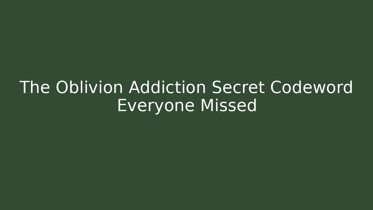 The Oblivion Addiction Secret Codeword Everyone Missed