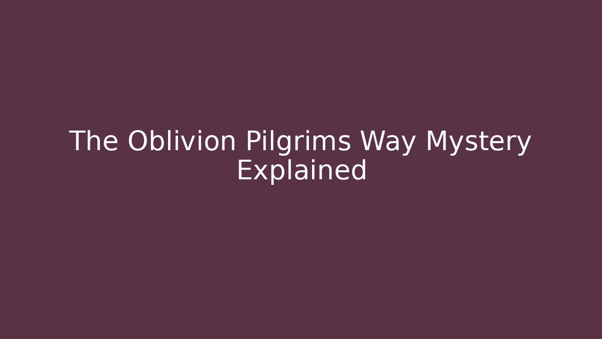The Oblivion Pilgrims Way Mystery Explained