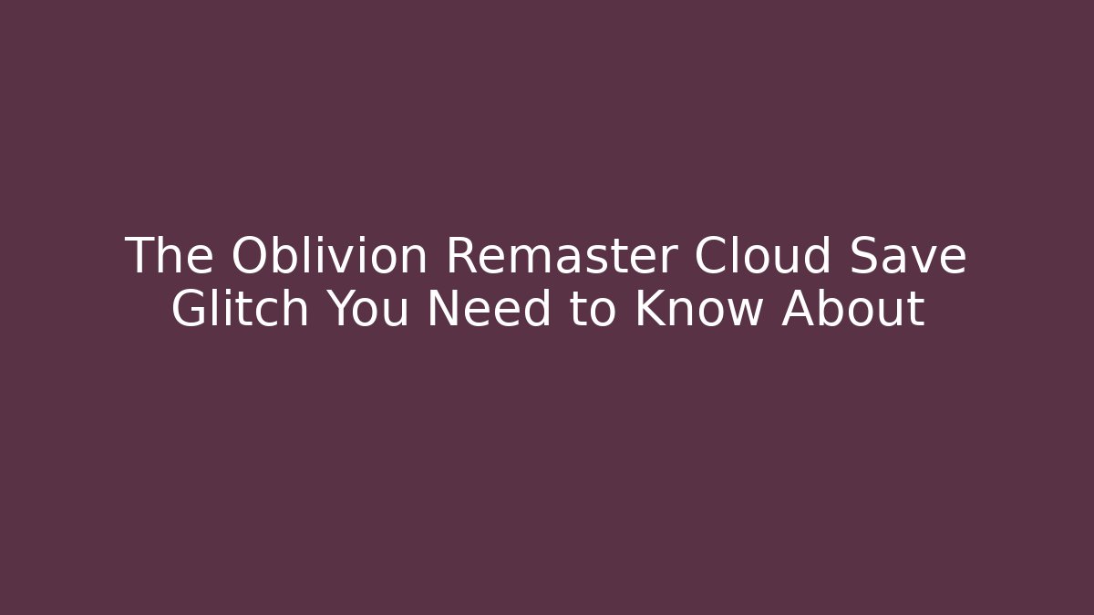 The Oblivion Remaster Cloud Save Glitch You Need to Know About