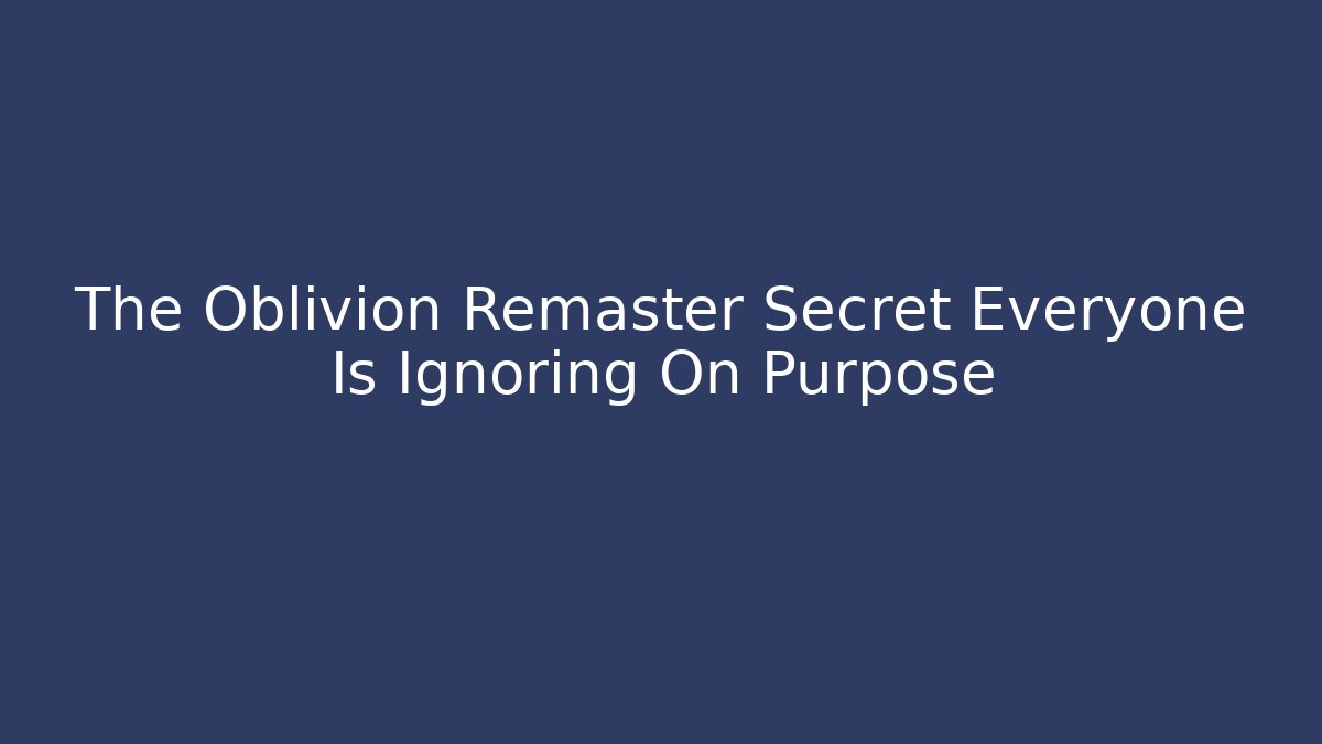 The Oblivion Remaster Secret Everyone Is Ignoring On Purpose