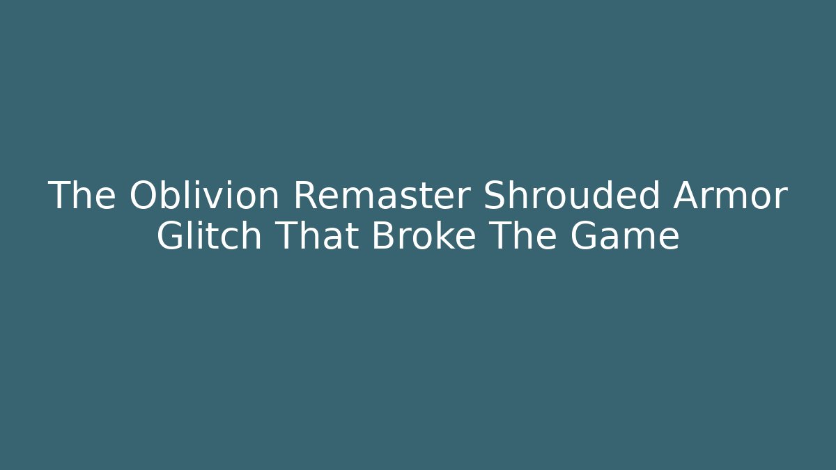 The Oblivion Remaster Shrouded Armor Glitch That Broke The Game