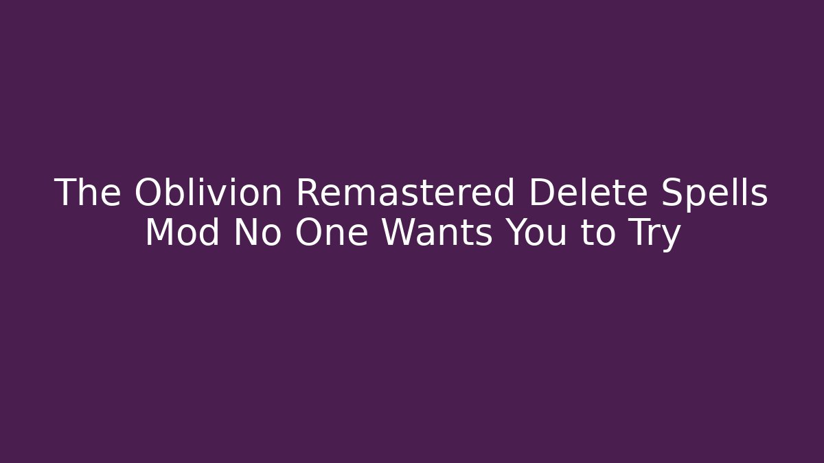 The Oblivion Remastered Delete Spells Mod No One Wants You to Try