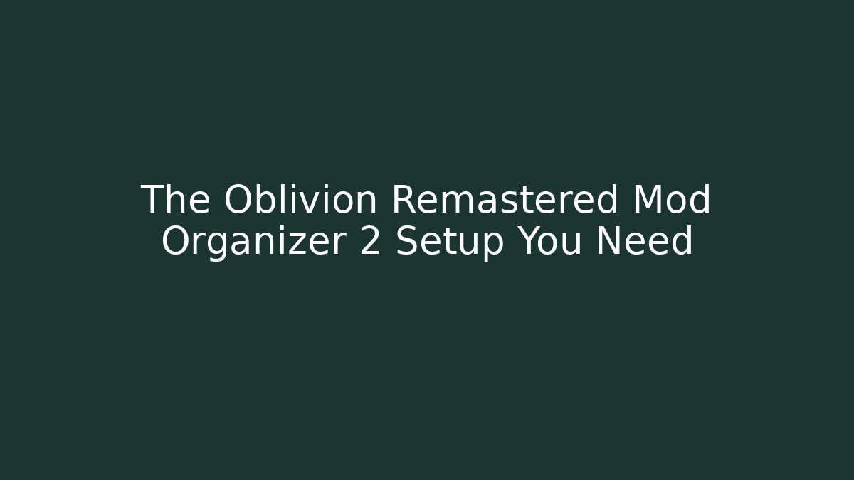 The Oblivion Remastered Mod Organizer 2 Setup You Need