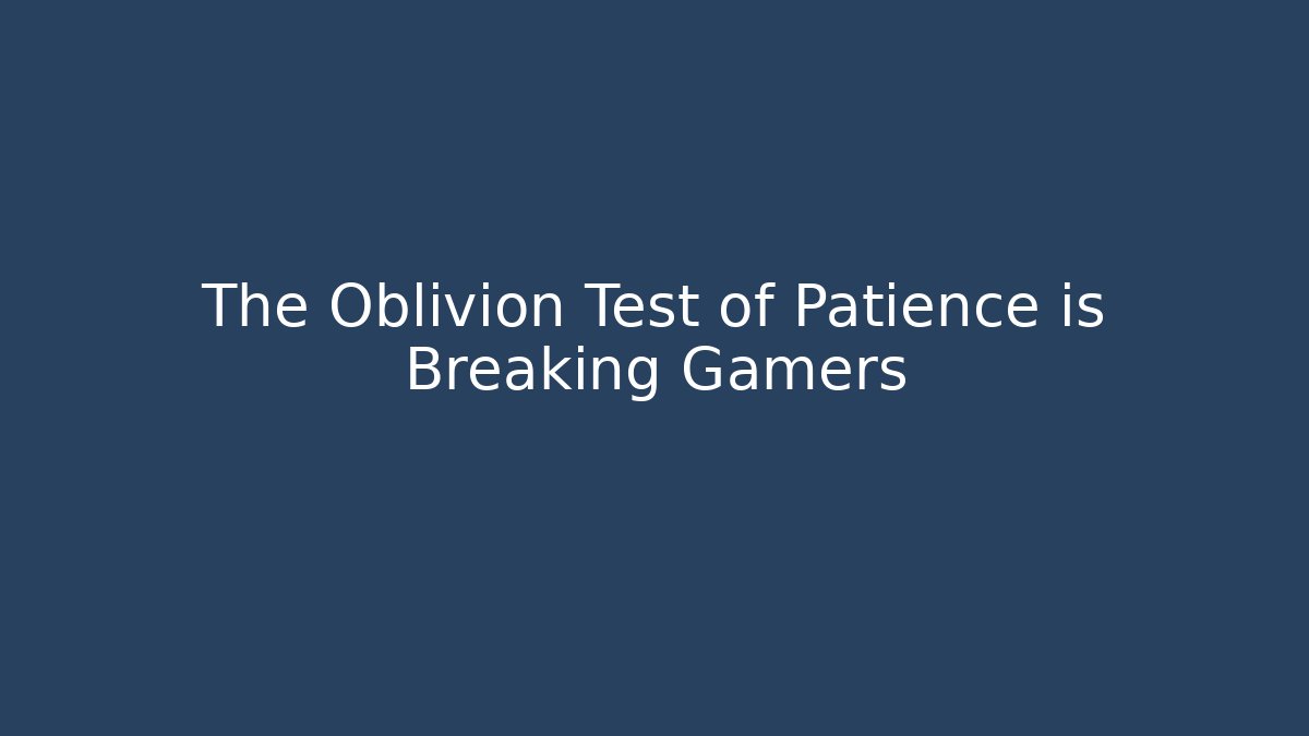 The Oblivion Test of Patience is Breaking Gamers