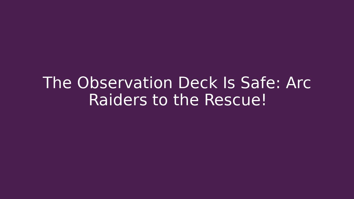 The Observation Deck Is Safe: Arc Raiders to the Rescue!