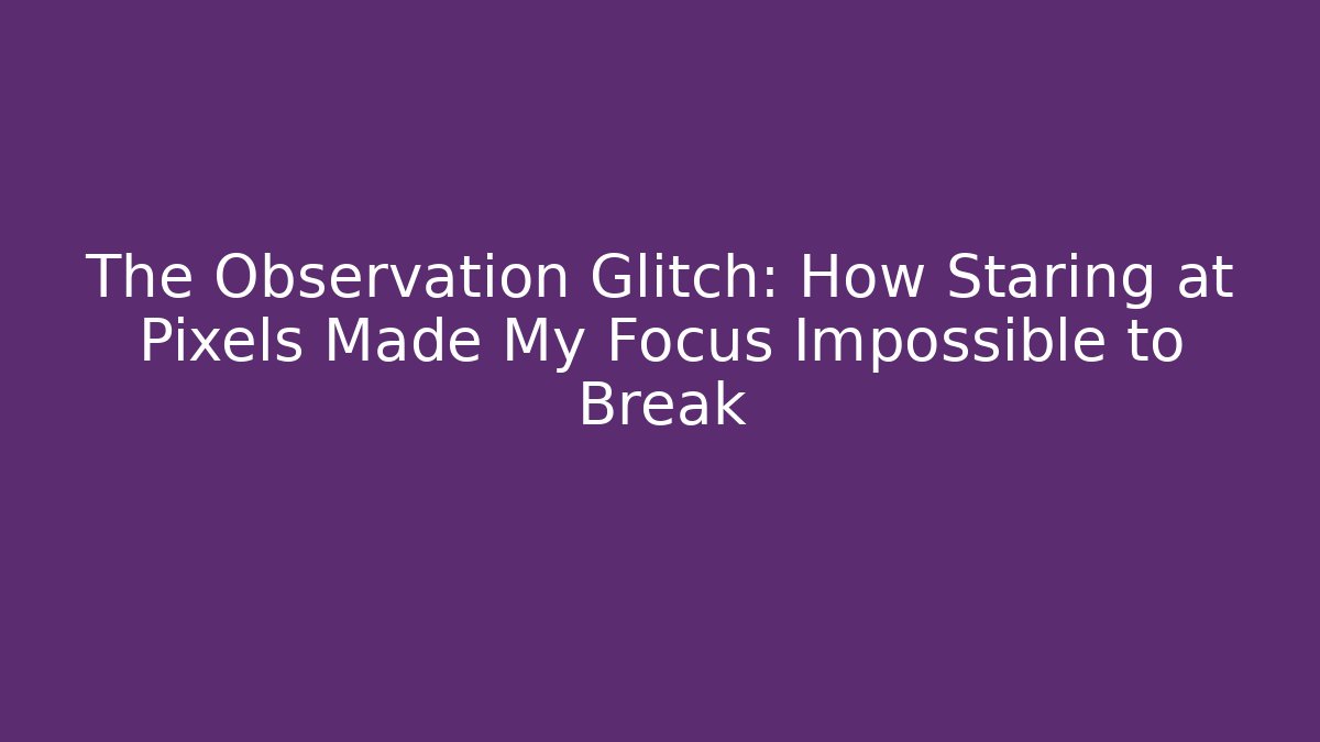 The Observation Glitch: How Staring at Pixels Made My Focus Impossible to Break