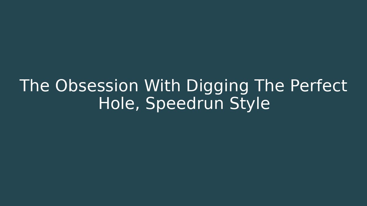 The Obsession With Digging The Perfect Hole, Speedrun Style
