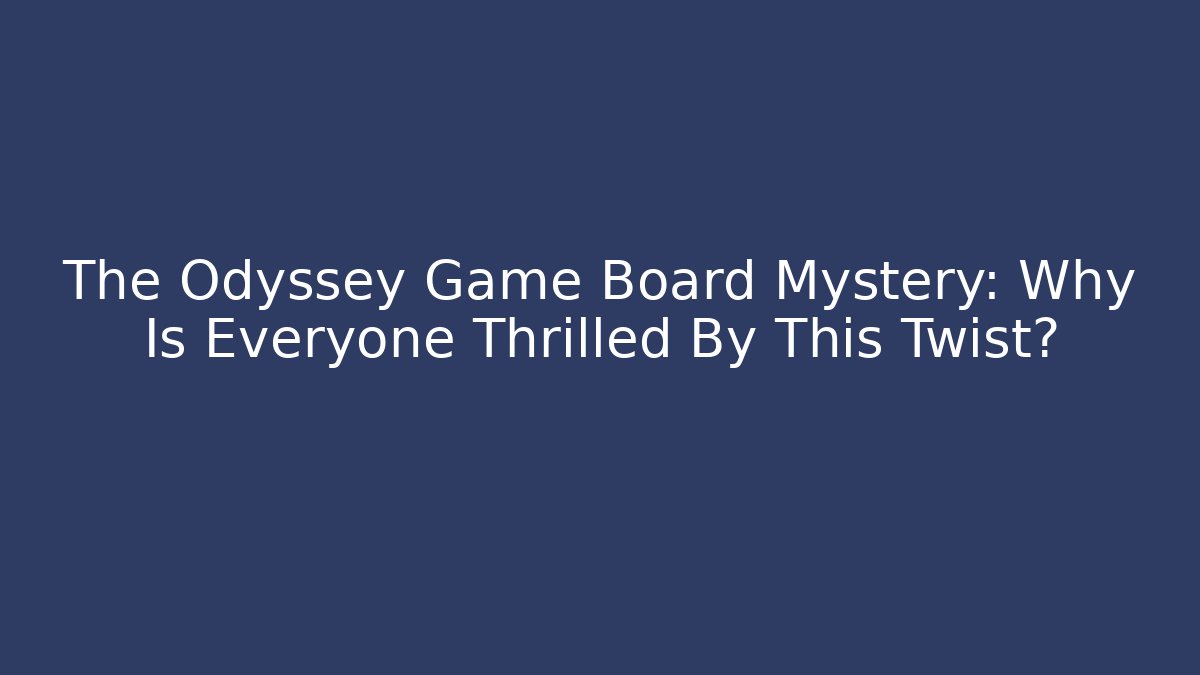 The Odyssey Game Board Mystery: Why Is Everyone Thrilled By This Twist?