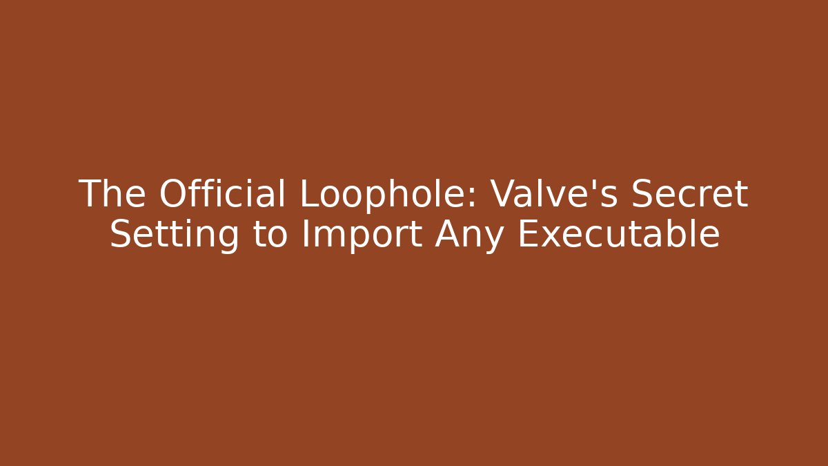 The Official Loophole: Valve's Secret Setting to Import Any Executable