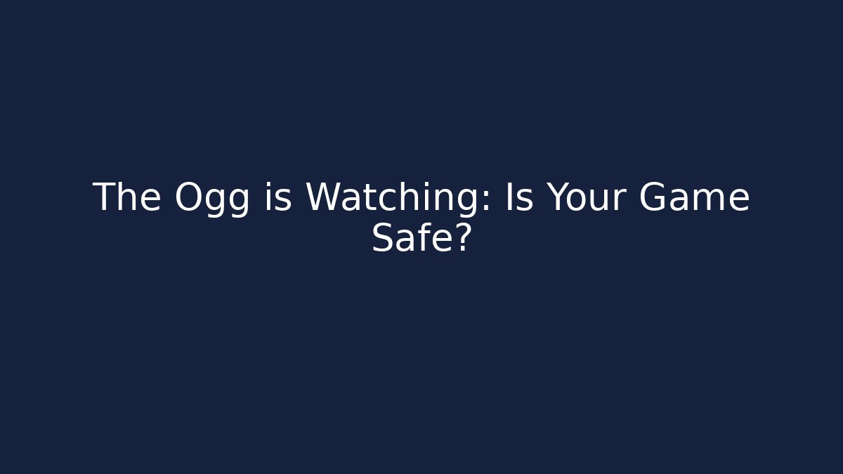 The Ogg is Watching: Is Your Game Safe?
